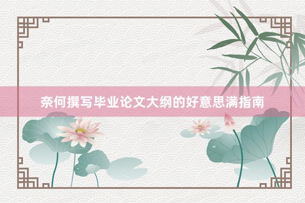 奈何撰写毕业论文大纲的好意思满指南