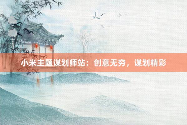 小米主题谋划师站：创意无穷，谋划精彩