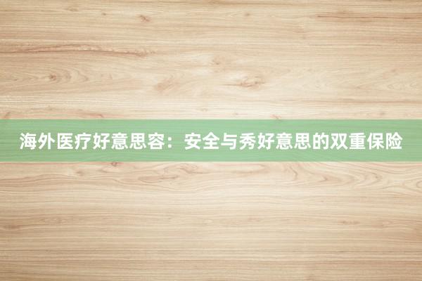 海外医疗好意思容：安全与秀好意思的双重保险