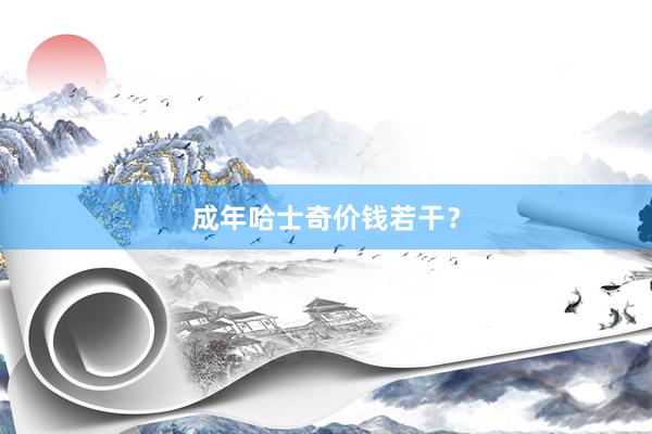 成年哈士奇价钱若干?