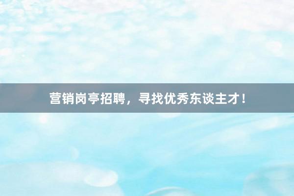营销岗亭招聘，寻找优秀东谈主才！