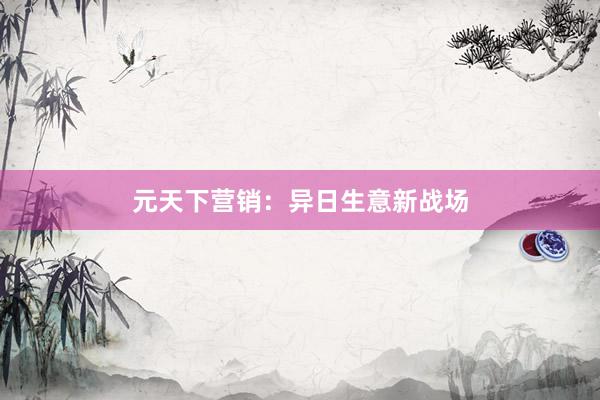 元天下营销：异日生意新战场
